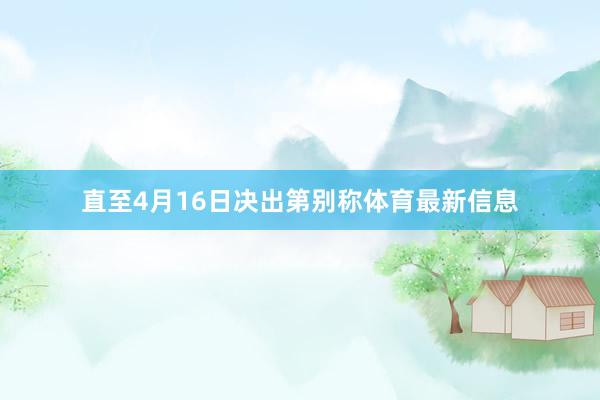直至4月16日决出第别称体育最新信息