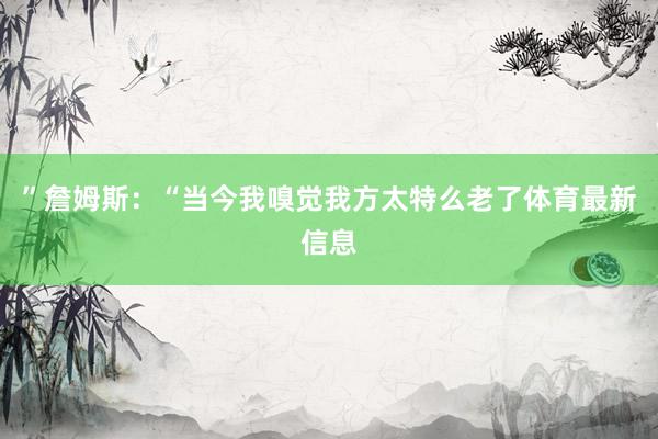 ”詹姆斯：“当今我嗅觉我方太特么老了体育最新信息