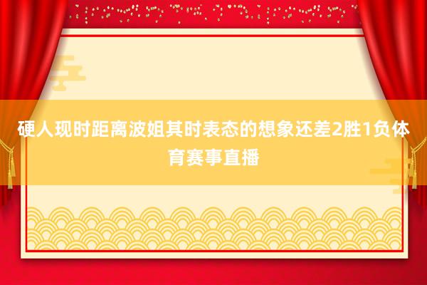 硬人现时距离波姐其时表态的想象还差2胜1负体育赛事直播