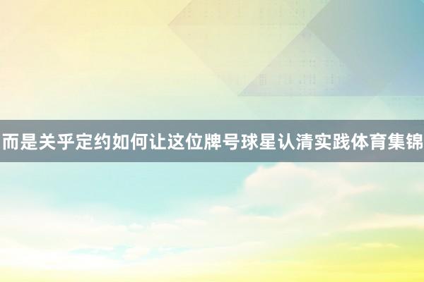 而是关乎定约如何让这位牌号球星认清实践体育集锦