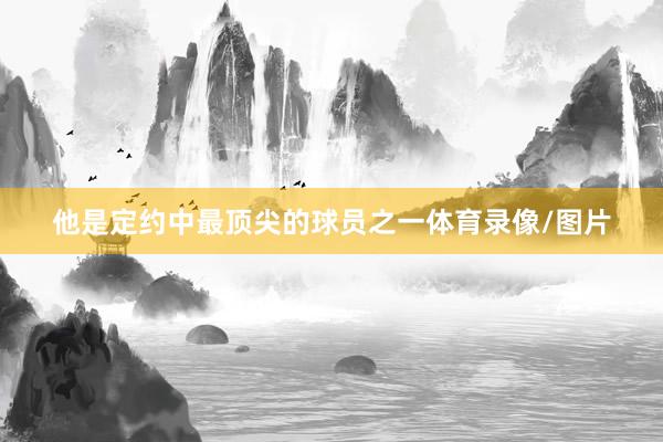 他是定约中最顶尖的球员之一体育录像/图片