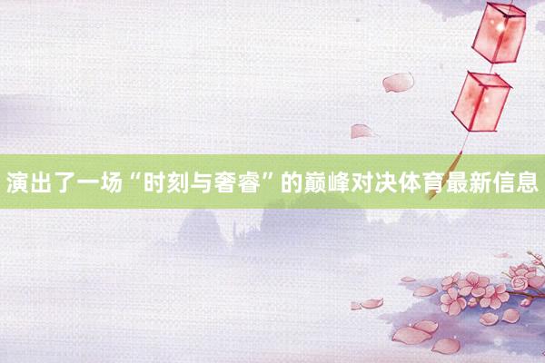 演出了一场“时刻与奢睿”的巅峰对决体育最新信息