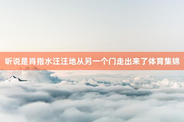 听说是肖指水汪汪地从另一个门走出来了体育集锦