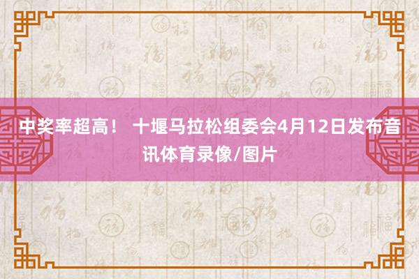 中奖率超高！ 十堰马拉松组委会4月12日发布音讯体育录像/图片