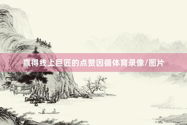赢得线上巨匠的点赞因循体育录像/图片