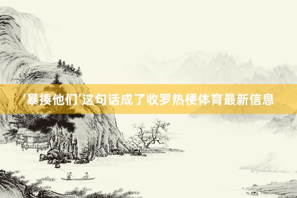 ‘暴揍他们’这句话成了收罗热梗体育最新信息