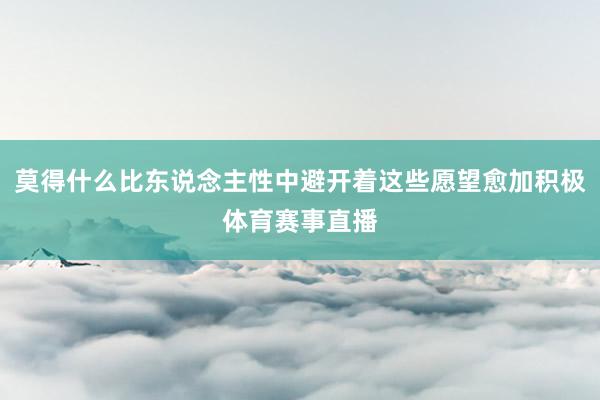 莫得什么比东说念主性中避开着这些愿望愈加积极体育赛事直播