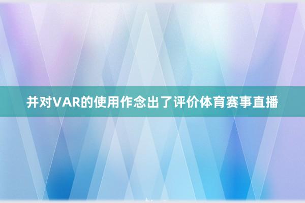 并对VAR的使用作念出了评价体育赛事直播