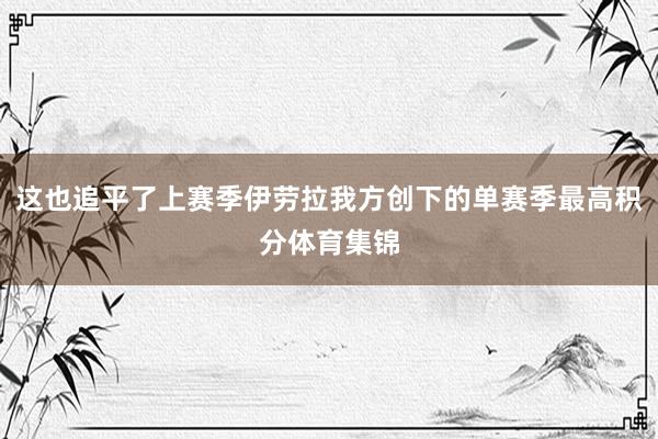 这也追平了上赛季伊劳拉我方创下的单赛季最高积分体育集锦