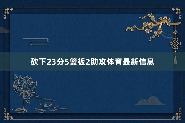 砍下23分5篮板2助攻体育最新信息