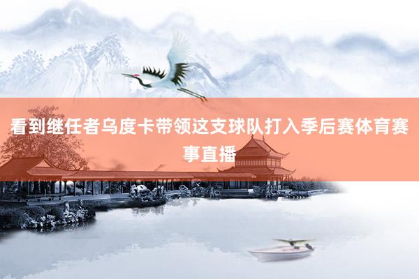 看到继任者乌度卡带领这支球队打入季后赛体育赛事直播