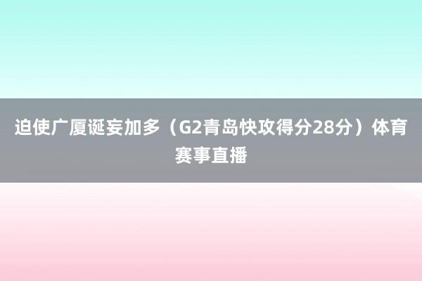 迫使广厦诞妄加多（G2青岛快攻得分28分）体育赛事直播