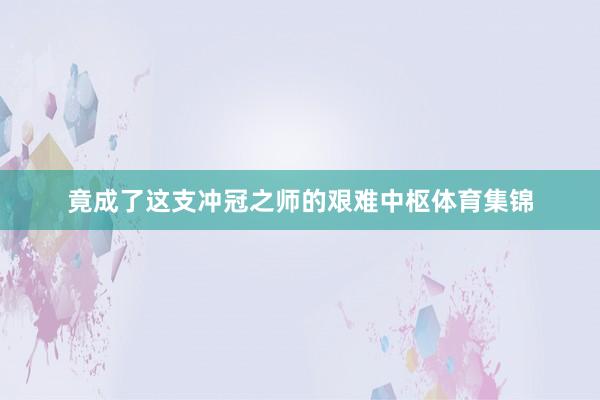 竟成了这支冲冠之师的艰难中枢体育集锦