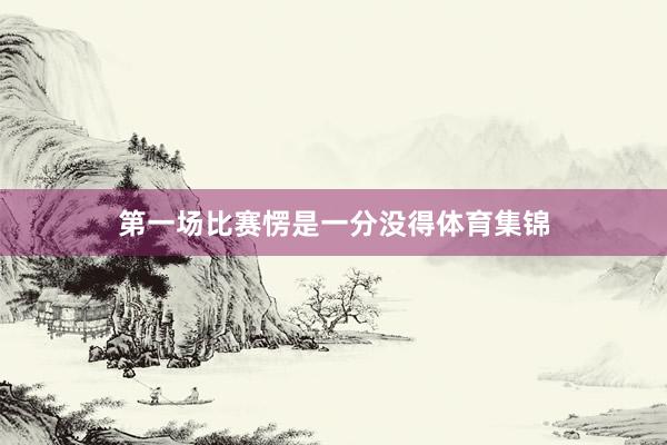 第一场比赛愣是一分没得体育集锦