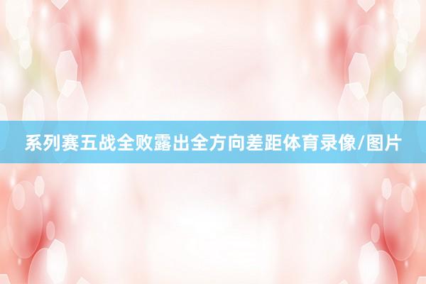 系列赛五战全败露出全方向差距体育录像/图片