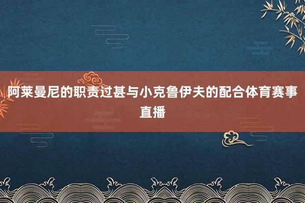 阿莱曼尼的职责过甚与小克鲁伊夫的配合体育赛事直播