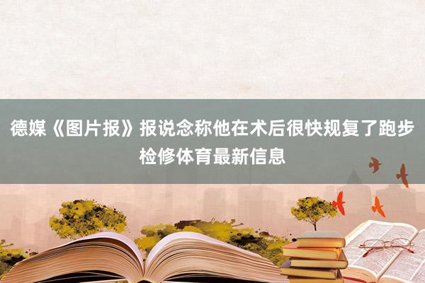 德媒《图片报》报说念称他在术后很快规复了跑步检修体育最新信息