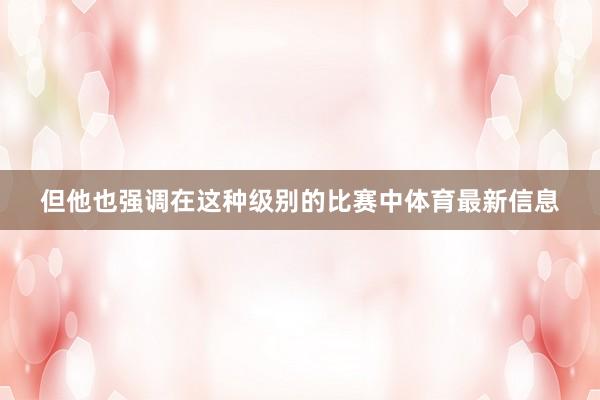 但他也强调在这种级别的比赛中体育最新信息