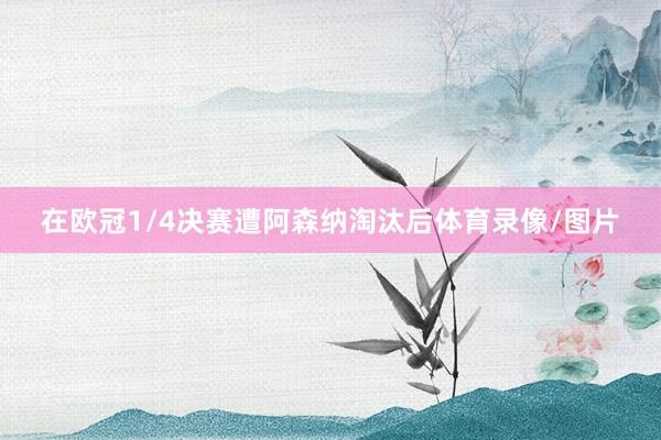 在欧冠1/4决赛遭阿森纳淘汰后体育录像/图片