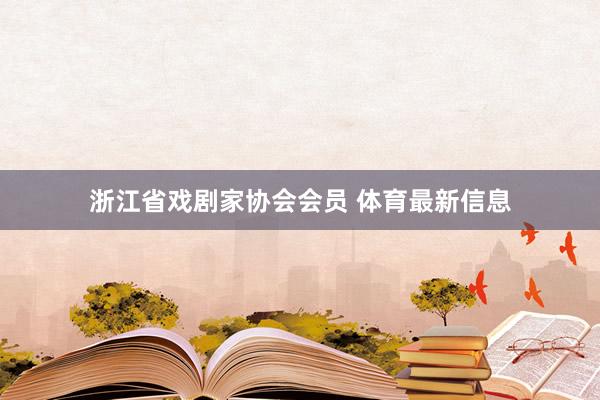 浙江省戏剧家协会会员 体育最新信息