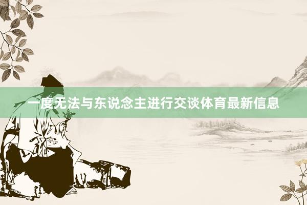 一度无法与东说念主进行交谈体育最新信息