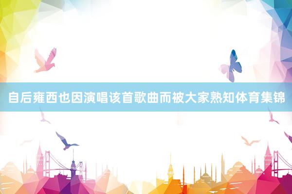 自后雍西也因演唱该首歌曲而被大家熟知体育集锦
