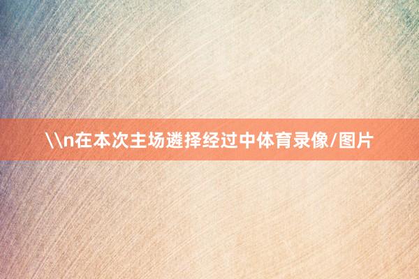 \n在本次主场遴择经过中体育录像/图片