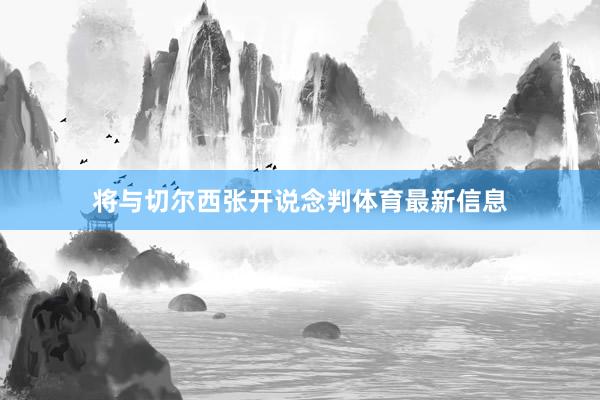 将与切尔西张开说念判体育最新信息