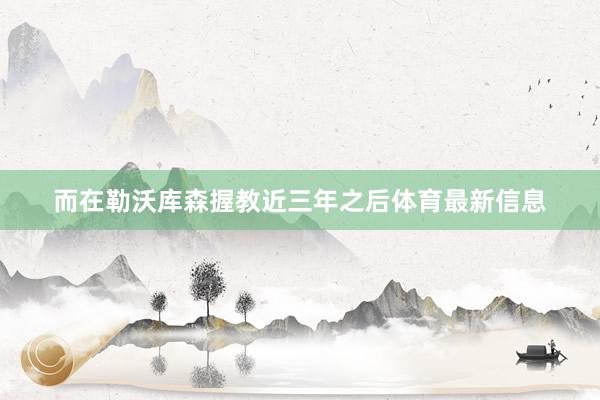而在勒沃库森握教近三年之后体育最新信息