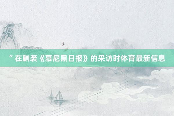 ”　　在剿袭《慕尼黑日报》的采访时体育最新信息