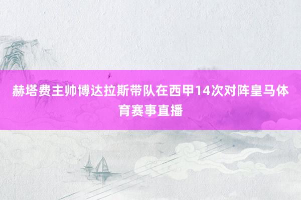赫塔费主帅博达拉斯带队在西甲14次对阵皇马体育赛事直播