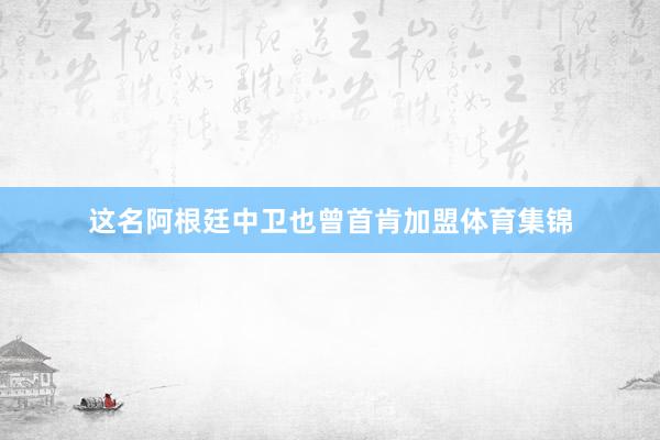 这名阿根廷中卫也曾首肯加盟体育集锦