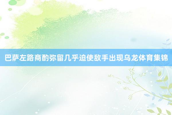 巴萨左路商酌弥留几乎迫使敌手出现乌龙体育集锦