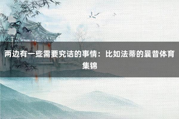 两边有一些需要究诘的事情：比如法蒂的曩昔体育集锦