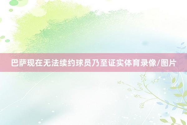 巴萨现在无法续约球员乃至证实体育录像/图片