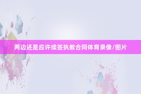 两边还是应许续签执教合同体育录像/图片