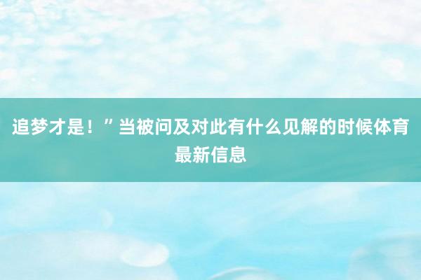 追梦才是！”当被问及对此有什么见解的时候体育最新信息