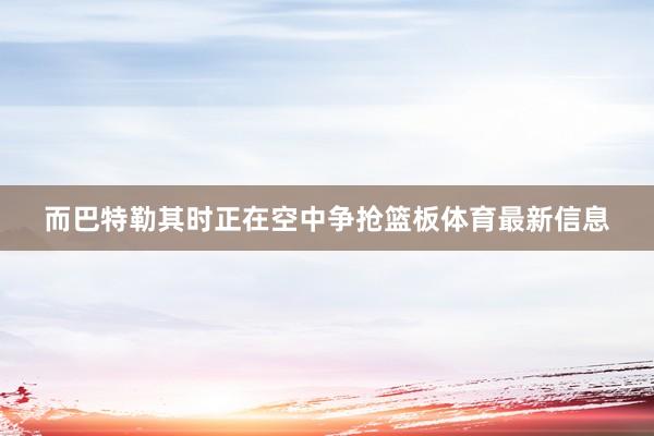 而巴特勒其时正在空中争抢篮板体育最新信息