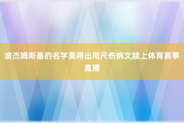 波杰姆斯基的名字莫得出咫尺伤病文牍上体育赛事直播