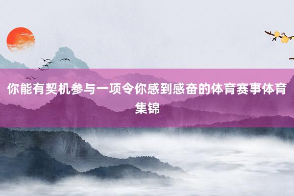 你能有契机参与一项令你感到感奋的体育赛事体育集锦