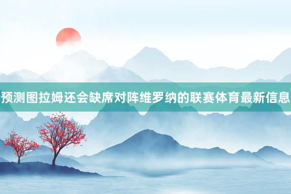 预测图拉姆还会缺席对阵维罗纳的联赛体育最新信息