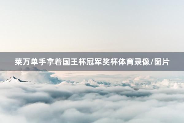 莱万单手拿着国王杯冠军奖杯体育录像/图片
