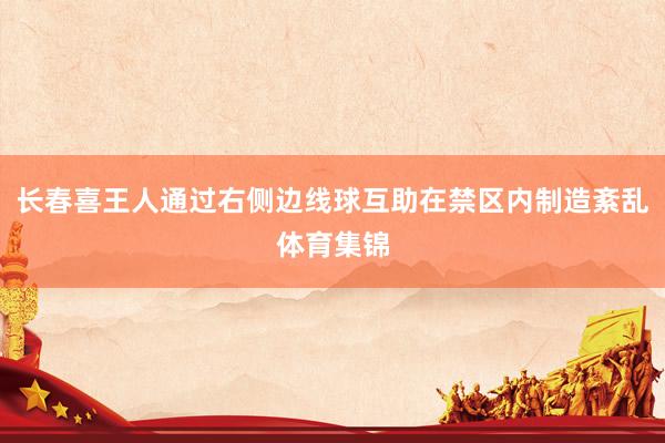 长春喜王人通过右侧边线球互助在禁区内制造紊乱体育集锦