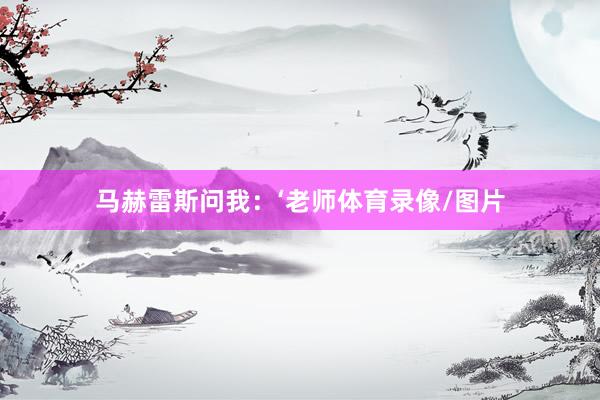 马赫雷斯问我：‘老师体育录像/图片