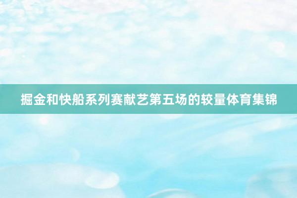 掘金和快船系列赛献艺第五场的较量体育集锦