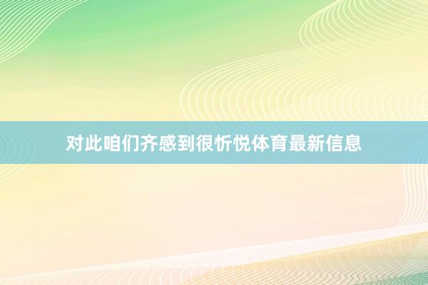对此咱们齐感到很忻悦体育最新信息