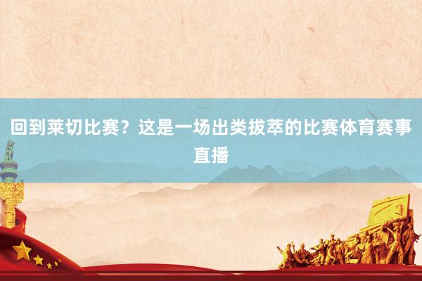 回到莱切比赛?这是一场出类拔萃的比赛体育赛事直播