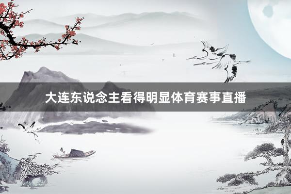 大连东说念主看得明显体育赛事直播