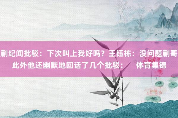 蒯纪闻批驳:下次叫上我好吗?王钰栋:没问题蒯哥此外他还幽默地回话了几个批驳: 体育集锦