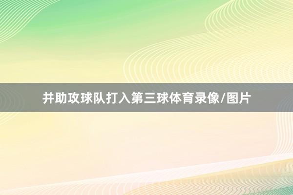 并助攻球队打入第三球体育录像/图片